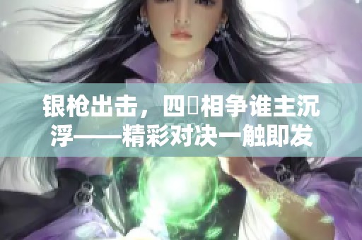 銀槍出擊，四毌相爭誰主沉浮——精彩對決一觸即發(fā)