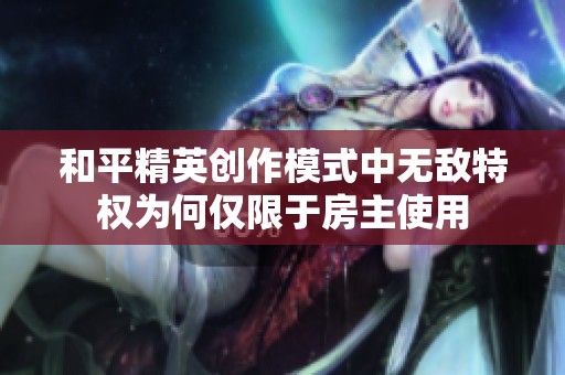 和平精英創(chuàng)作模式中無敵特權(quán)為何僅限于房主使用