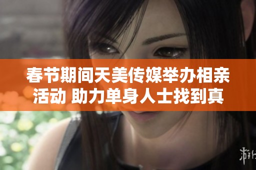 春節(jié)期間天美傳媒舉辦相親活動(dòng) 助力單身人士找到真愛