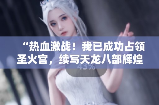 “熱血激戰(zhàn)！我已成功占領(lǐng)圣火宮，續(xù)寫天龍八部輝煌篇章”