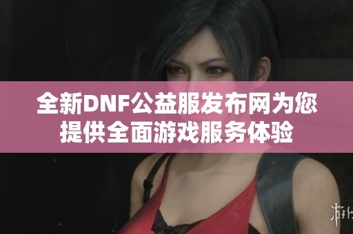 全新DNF公益服發(fā)布網(wǎng)為您提供全面游戲服務(wù)體驗(yàn)