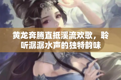 黃龍奔騰直抵溪流歡歌，聆聽(tīng)潺潺水聲的獨(dú)特韻味