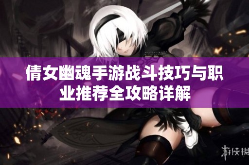 倩女幽魂手游戰(zhàn)斗技巧與職業(yè)推薦全攻略詳解