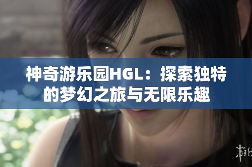 神奇游樂園HGL：探索獨(dú)特的夢幻之旅與無限樂趣