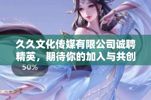 久久文化傳媒有限公司誠聘精英，期待你的加入與共創(chuàng)輝煌