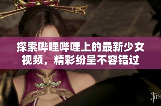 探索嗶哩嗶哩上的最新少女視頻，精彩紛呈不容錯過