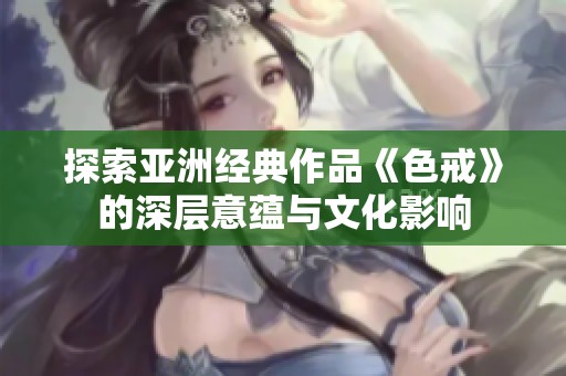 探索亞洲經典作品《色戒》的深層意蘊與文化影響