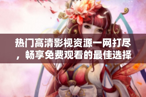 熱門高清影視資源一網(wǎng)打盡，暢享免費(fèi)觀看的最佳選擇