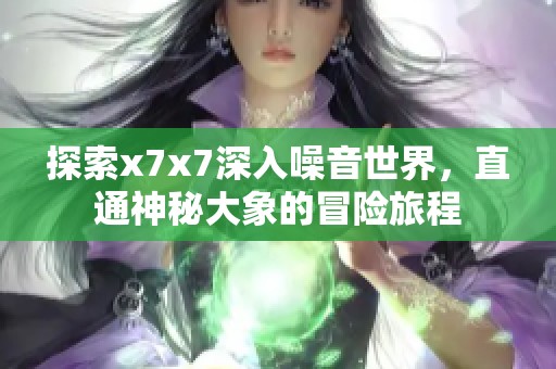 探索x7x7深入噪音世界，直通神秘大象的冒險(xiǎn)旅程