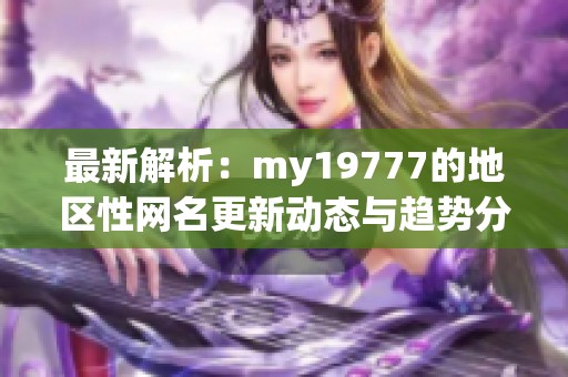 最新解析：my19777的地區(qū)性網(wǎng)名更新動(dòng)態(tài)與趨勢分析