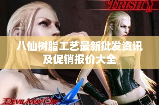 八仙樹脂工藝最新批發(fā)資訊及促銷報(bào)價(jià)大全