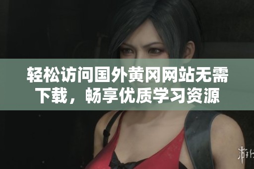 輕松訪問國外黃岡網(wǎng)站無需下載，暢享優(yōu)質(zhì)學(xué)習(xí)資源