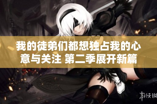 我的徒弟們都想獨(dú)占我的心意與關(guān)注 第二季展開(kāi)新篇章