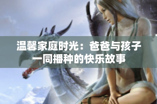 溫馨家庭時光：爸爸與孩子一同播種的快樂故事