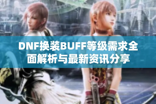 DNF換裝BUFF等級(jí)需求全面解析與最新資訊分享