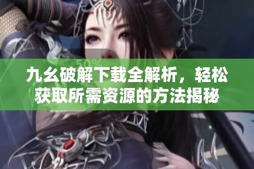 九幺破解下載全解析，輕松獲取所需資源的方法揭秘