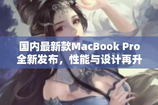 國內(nèi)最新款MacBook Pro全新發(fā)布，性能與設(shè)計再升級