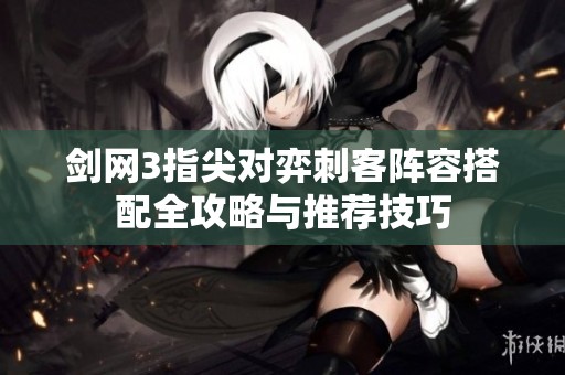 劍網(wǎng)3指尖對(duì)弈刺客陣容搭配全攻略與推薦技巧