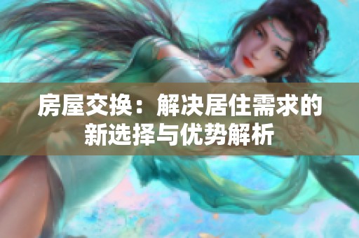 房屋交換：解決居住需求的新選擇與優(yōu)勢解析