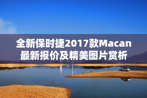 全新保時捷2017款Macan最新報價及精美圖片賞析