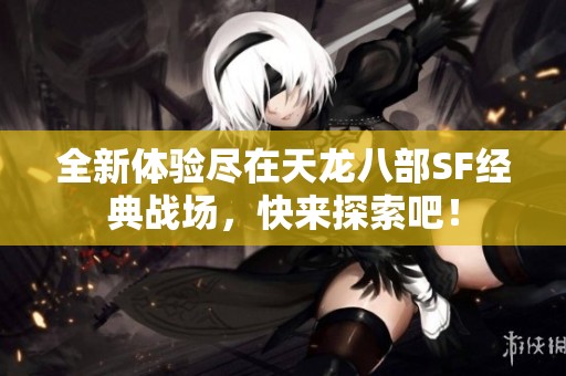 全新體驗盡在天龍八部SF經(jīng)典戰(zhàn)場，快來探索吧！
