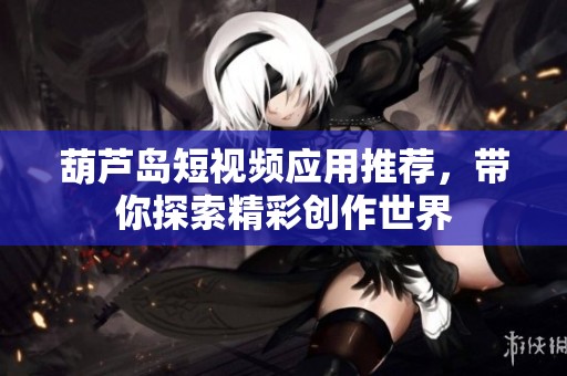 葫蘆島短視頻應(yīng)用推薦，帶你探索精彩創(chuàng)作世界