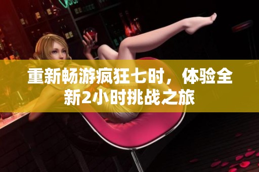 重新暢游瘋狂七時，體驗全新2小時挑戰(zhàn)之旅