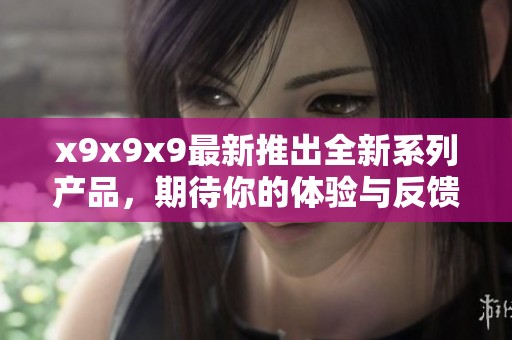 x9x9x9最新推出全新系列產(chǎn)品，期待你的體驗與反饋