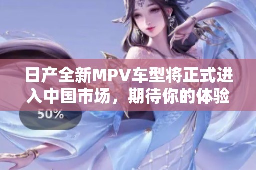 日產(chǎn)全新MPV車型將正式進入中國市場，期待你的體驗