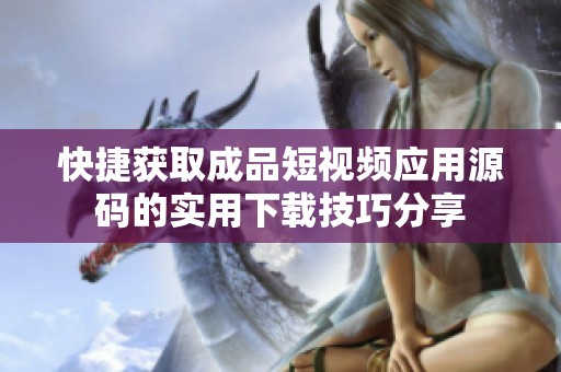 快捷獲取成品短視頻應(yīng)用源碼的實(shí)用下載技巧分享
