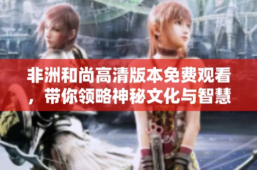 非洲和尚高清版本免費觀看，帶你領(lǐng)略神秘文化與智慧之旅