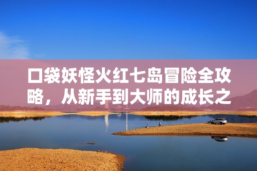 口袋妖怪火紅七島冒險全攻略，從新手到大師的成長之路