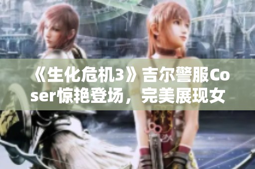 《生化危機(jī)3》吉爾警服Coser驚艷登場(chǎng)，完美展現(xiàn)女王氣質(zhì)