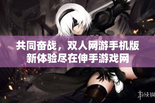 共同奮戰(zhàn)，雙人網(wǎng)游手機(jī)版新體驗(yàn)盡在伸手游戲網(wǎng)