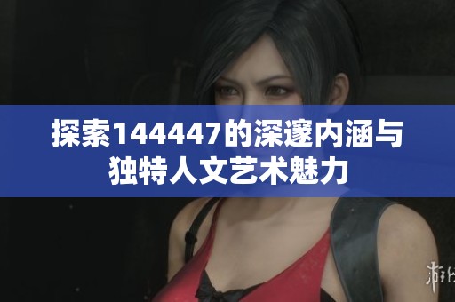 探索144447的深邃內(nèi)涵與獨(dú)特人文藝術(shù)魅力