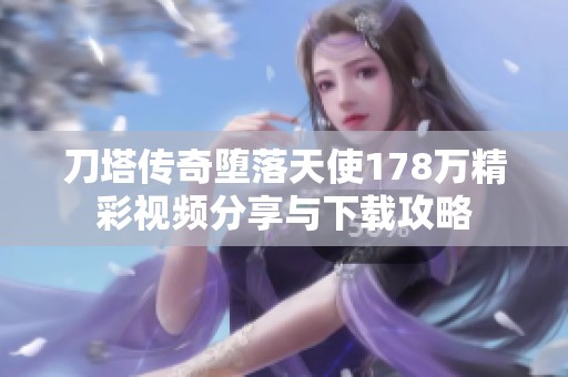 刀塔傳奇墮落天使178萬精彩視頻分享與下載攻略