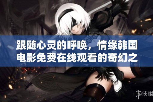 跟隨心靈的呼喚，情緣韓國(guó)電影免費(fèi)在線觀看的奇幻之旅