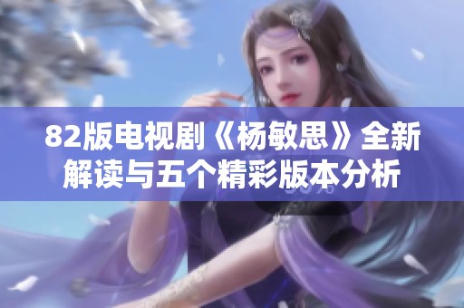 82版電視劇《楊敏思》全新解讀與五個精彩版本分析