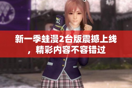 新一季蛙漫2臺版震撼上線，精彩內(nèi)容不容錯過