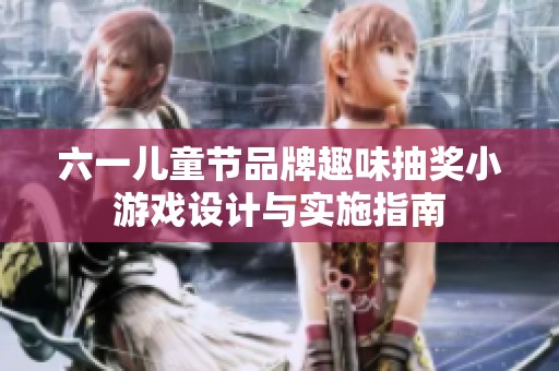 六一兒童節(jié)品牌趣味抽獎(jiǎng)小游戲設(shè)計(jì)與實(shí)施指南