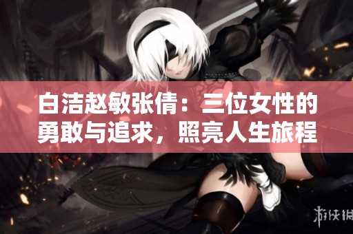 白潔趙敏張倩：三位女性的勇敢與追求，照亮人生旅程