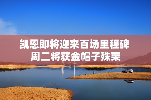 凱恩即將迎來百場(chǎng)里程碑 周二將獲金帽子殊榮