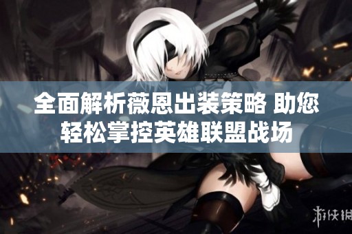 全面解析薇恩出裝策略 助您輕松掌控英雄聯(lián)盟戰(zhàn)場
