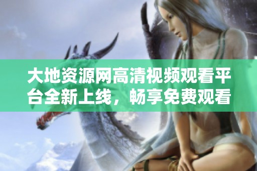 大地資源網(wǎng)高清視頻觀看平臺(tái)全新上線，暢享免費(fèi)觀看體驗(yàn)