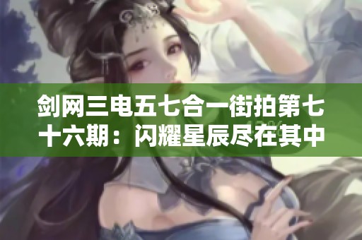 劍網(wǎng)三電五七合一街拍第七十六期：閃耀星辰盡在其中