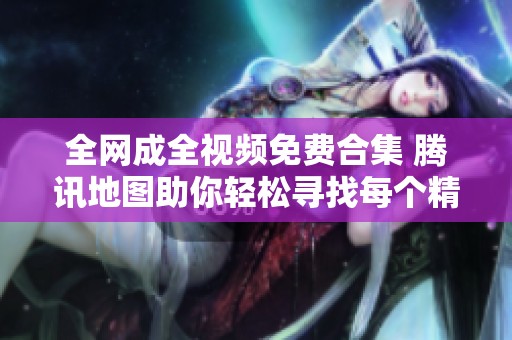 全網(wǎng)成全視頻免費(fèi)合集 騰訊地圖助你輕松尋找每個(gè)精彩瞬間
