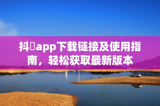 抖抈app下載鏈接及使用指南，輕松獲取最新版本