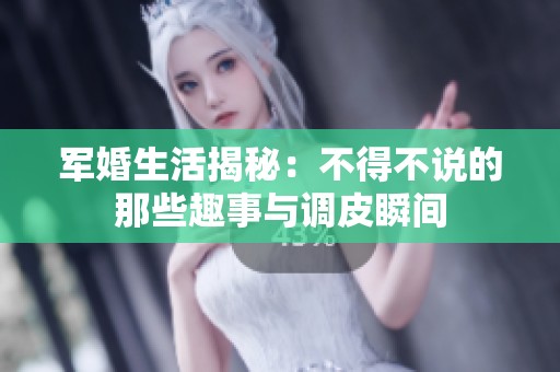 軍婚生活揭秘：不得不說的那些趣事與調(diào)皮瞬間