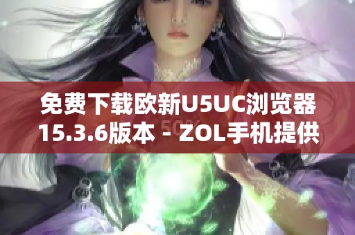免費(fèi)下載歐新U5UC瀏覽器15.3.6版本 - ZOL手機(jī)提供最新資源