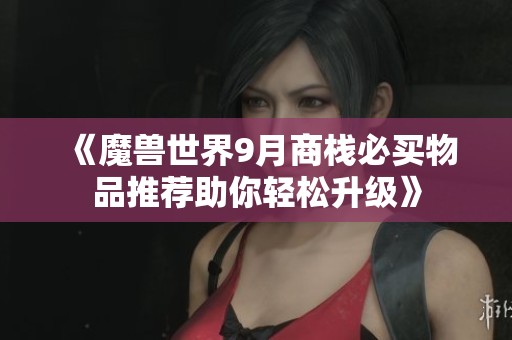 《魔獸世界9月商棧必買物品推薦助你輕松升級》